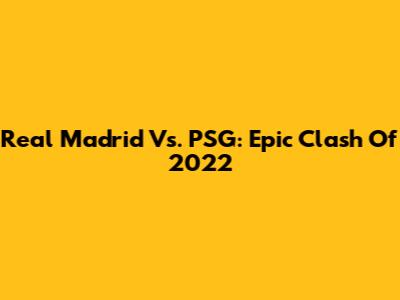Real Madrid Vs. PSG: Epic Clash Of 2022