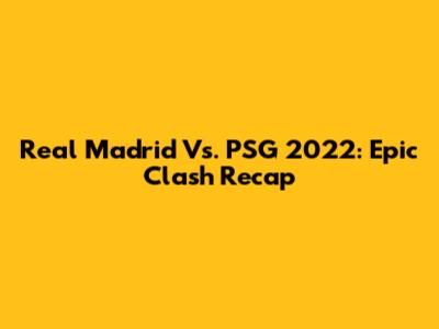 Real Madrid Vs. PSG 2022: Epic Clash Recap