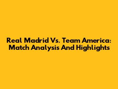 Real Madrid Vs. Team America: Match Analysis And Highlights