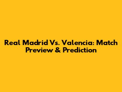 Real Madrid Vs. Valencia: Match Preview & Prediction