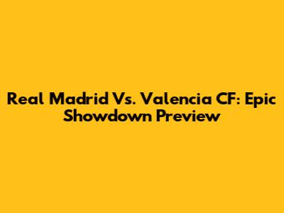 Real Madrid Vs. Valencia CF: Epic Showdown Preview