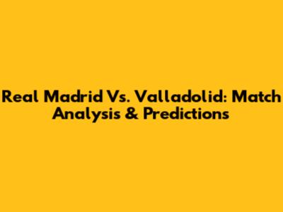Real Madrid Vs. Valladolid: Match Analysis & Predictions