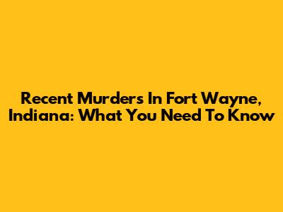 Recent Murders In Fort Wayne, Indiana: What You Need To Know