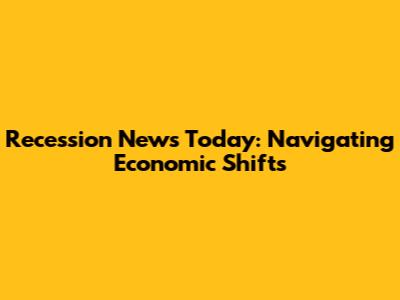 Recession News Today: Navigating Economic Shifts