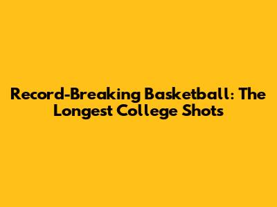 Record-Breaking Basketball: The Longest College Shots