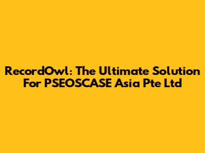 RecordOwl: The Ultimate Solution For PSEOSCASE Asia Pte Ltd