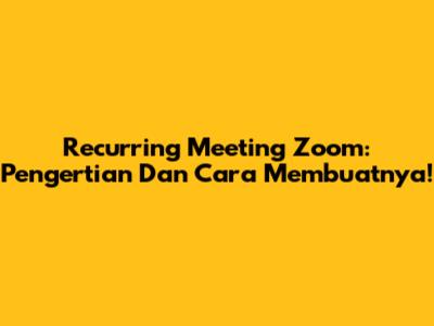 Recurring Meeting Zoom: Pengertian Dan Cara Membuatnya!