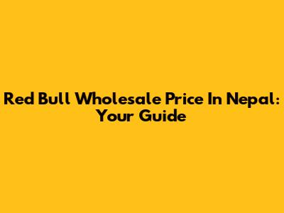 Red Bull Wholesale Price In Nepal: Your Guide
