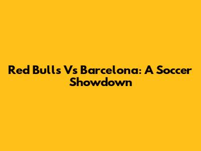 Red Bulls Vs Barcelona: A Soccer Showdown