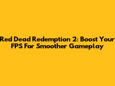 Red Dead Redemption 2: Boost Your FPS For Smoother Gameplay