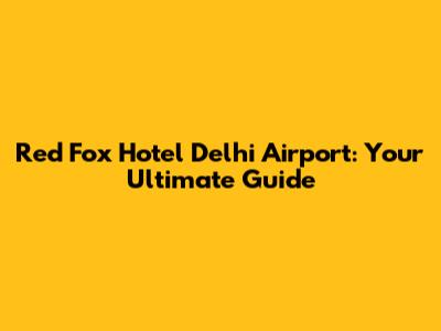 Red Fox Hotel Delhi Airport: Your Ultimate Guide