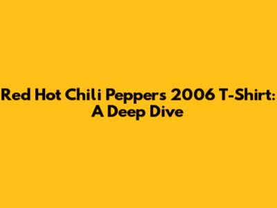 Red Hot Chili Peppers 2006 T-Shirt: A Deep Dive