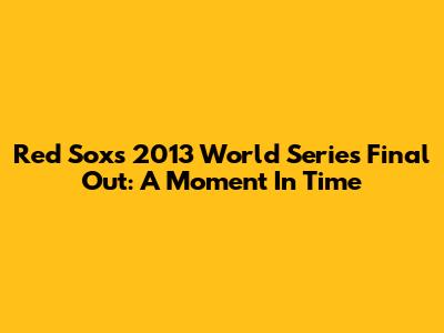 Red Sox's 2013 World Series Final Out: A Moment In Time