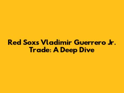 Red Sox's Vladimir Guerrero Jr. Trade: A Deep Dive