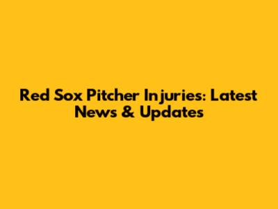 Red Sox Pitcher Injuries: Latest News & Updates