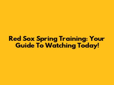 Red Sox Spring Training: Your Guide To Watching Today!