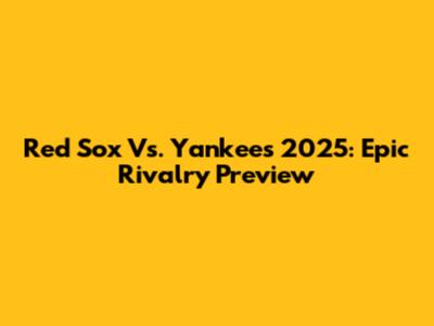 Red Sox Vs. Yankees 2025: Epic Rivalry Preview