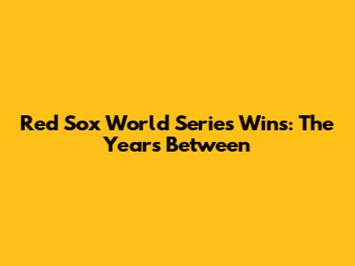 Red Sox World Series Wins: The Years Between