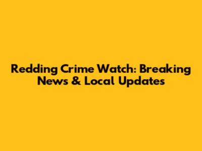 Redding Crime Watch: Breaking News & Local Updates