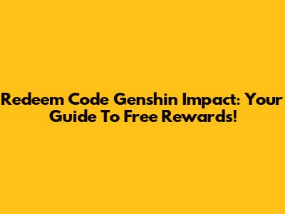 Redeem Code Genshin Impact: Your Guide To Free Rewards!