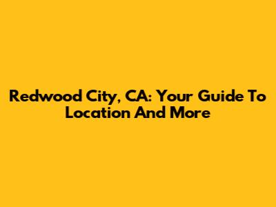 Redwood City, CA: Your Guide To Location And More