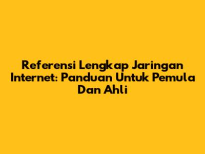 Referensi Lengkap Jaringan Internet: Panduan Untuk Pemula Dan Ahli