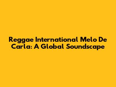 Reggae International Melo De Carla: A Global Soundscape