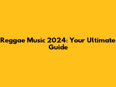 Reggae Music 2024: Your Ultimate Guide
