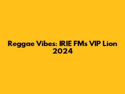 Reggae Vibes: IRIE FM's VIP Lion 2024