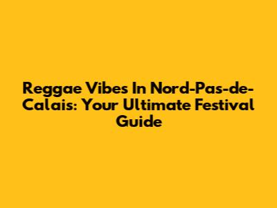 Reggae Vibes In Nord-Pas-de-Calais: Your Ultimate Festival Guide