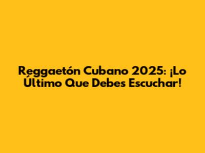 Reggaetón Cubano 2025: ¡Lo Último Que Debes Escuchar!