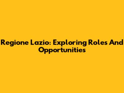 Regione Lazio: Exploring Roles And Opportunities