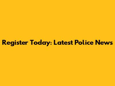 Register Today: Latest Police News