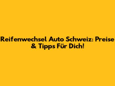 Reifenwechsel Auto Schweiz: Preise & Tipps Für Dich!