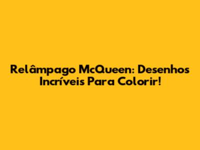 Relâmpago McQueen: Desenhos Incríveis Para Colorir!