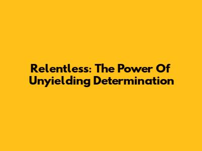 Relentless: The Power Of Unyielding Determination