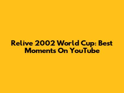 Relive 2002 World Cup: Best Moments On YouTube