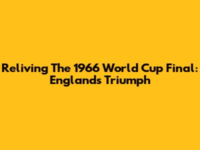 Reliving The 1966 World Cup Final: England's Triumph
