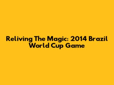 Reliving The Magic: 2014 Brazil World Cup Game