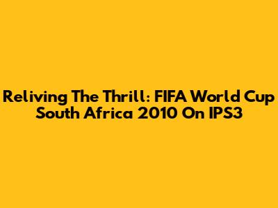 Reliving The Thrill: FIFA World Cup South Africa 2010 On IPS3