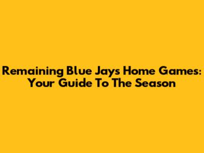 Remaining Blue Jays Home Games: Your Guide To The Season