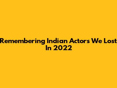Remembering Indian Actors We Lost In 2022