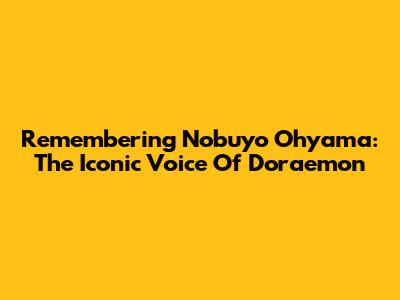 Remembering Nobuyo Ohyama: The Iconic Voice Of Doraemon