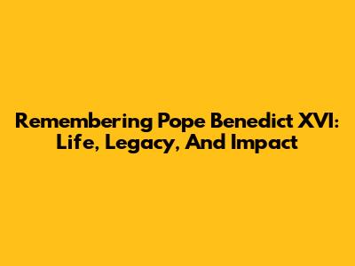 Remembering Pope Benedict XVI: Life, Legacy, And Impact