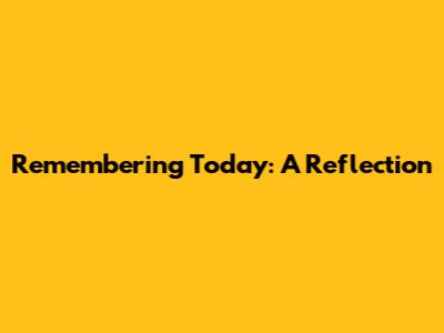 Remembering Today: A Reflection