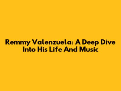 Remmy Valenzuela: A Deep Dive Into His Life And Music
