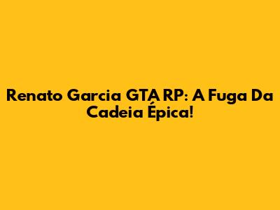 Renato Garcia GTA RP: A Fuga Da Cadeia Épica!