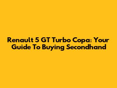 Renault 5 GT Turbo Copa: Your Guide To Buying Secondhand