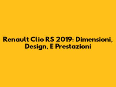 Renault Clio RS 2019: Dimensioni, Design, E Prestazioni