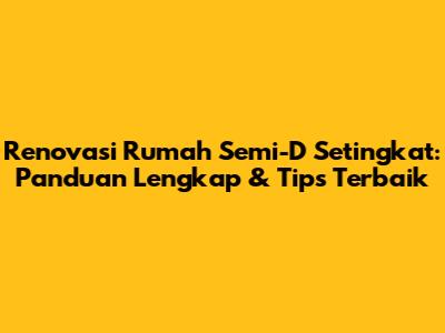 Renovasi Rumah Semi-D Setingkat: Panduan Lengkap & Tips Terbaik